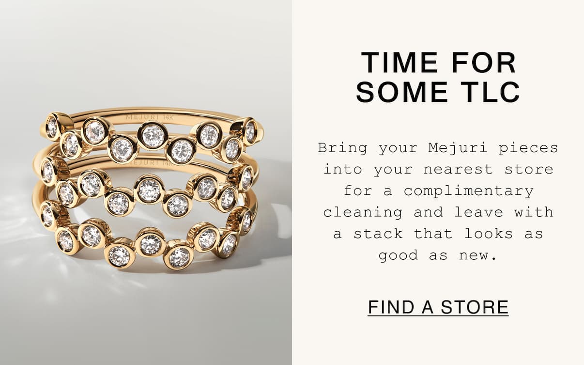 Time For Some TLC. Bring your Mejuri pieces into your nearest store for a complimentary cleaning and leave with a stack that looks as good as new. Find A Store.