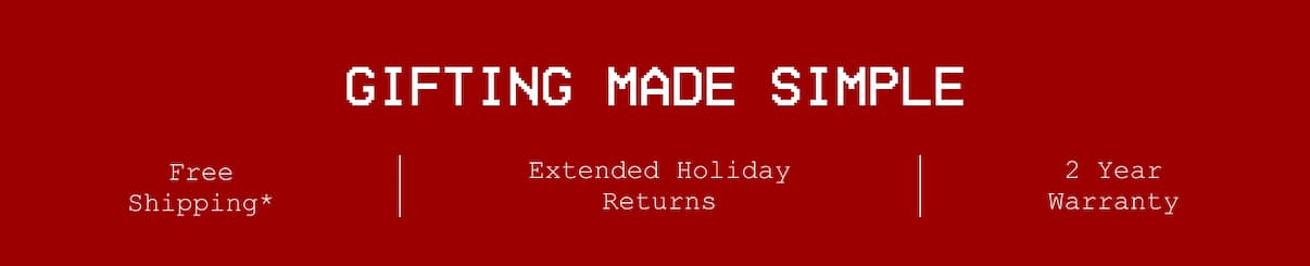 Gifting Made Simple. Free Shipping*. 2 Year Warranty. Extended Holiday Returns.