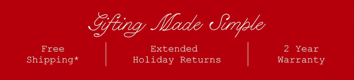 Gifting Made Simple. Free Shipping*. Extended Holiday Returns. 2 Year Warranty. Gifting Made Simple. Free Shipping*. Extended Holiday Returns. 2 Year Warranty.