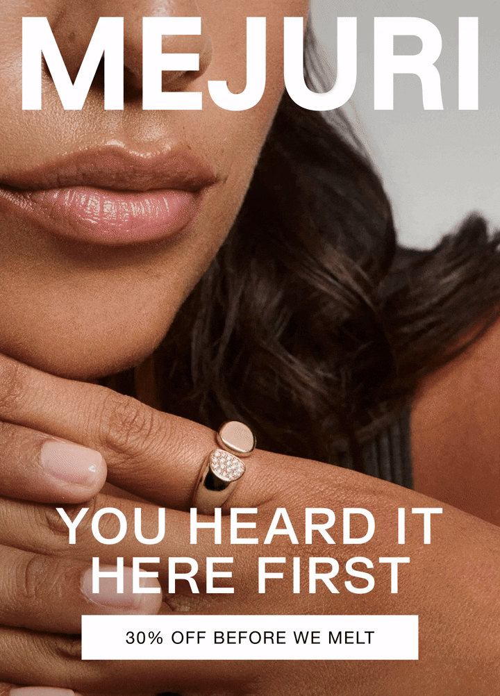 Mejuri. You Heard It Here First. 30% Off Before We Melt.