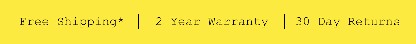 Free Shipping*. 2 Year Warranty. 30 Day Returns.