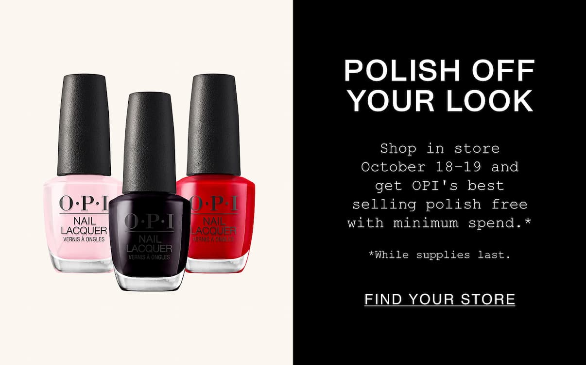Polish Off Your Look. Shop in store October 18-19 and get OPI's best selling polish free with minimum spend. *While supplies last. Find Your Store. Polish Off Your Look. Shop in store October 18-19 and get OPI's best selling polish free with minimum spend. *While supplies last. Find Your Store.