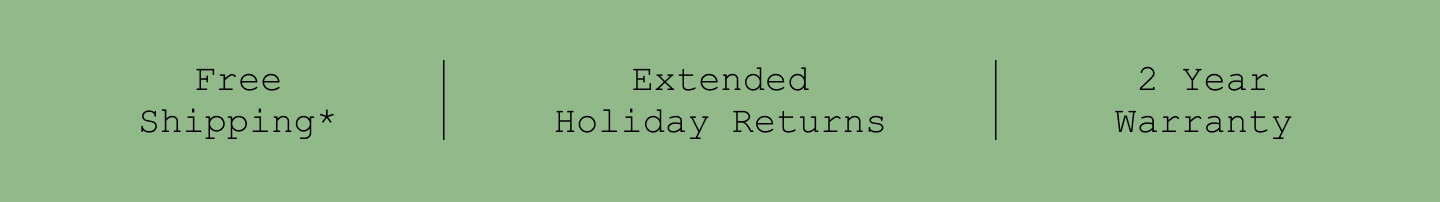 Free Shipping*. Extended Holiday Returns. 2 Year Warranty.