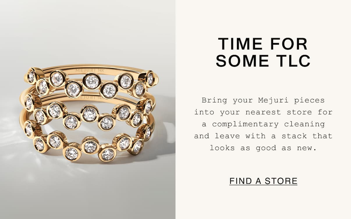 Time For Some TLC. Bring your Mejuri pieces into your nearest store for a complimentary cleaning and leave with a stack that looks as good as new. Find A Store.