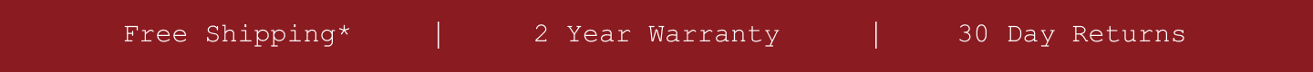 Free Shipping*. 2 Year Warranty. 30 Day Returns.
