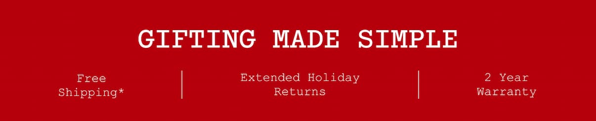 Gifting Made Simple. Free Shipping*. Extended Holiday Returns. 2 Year Warranty.