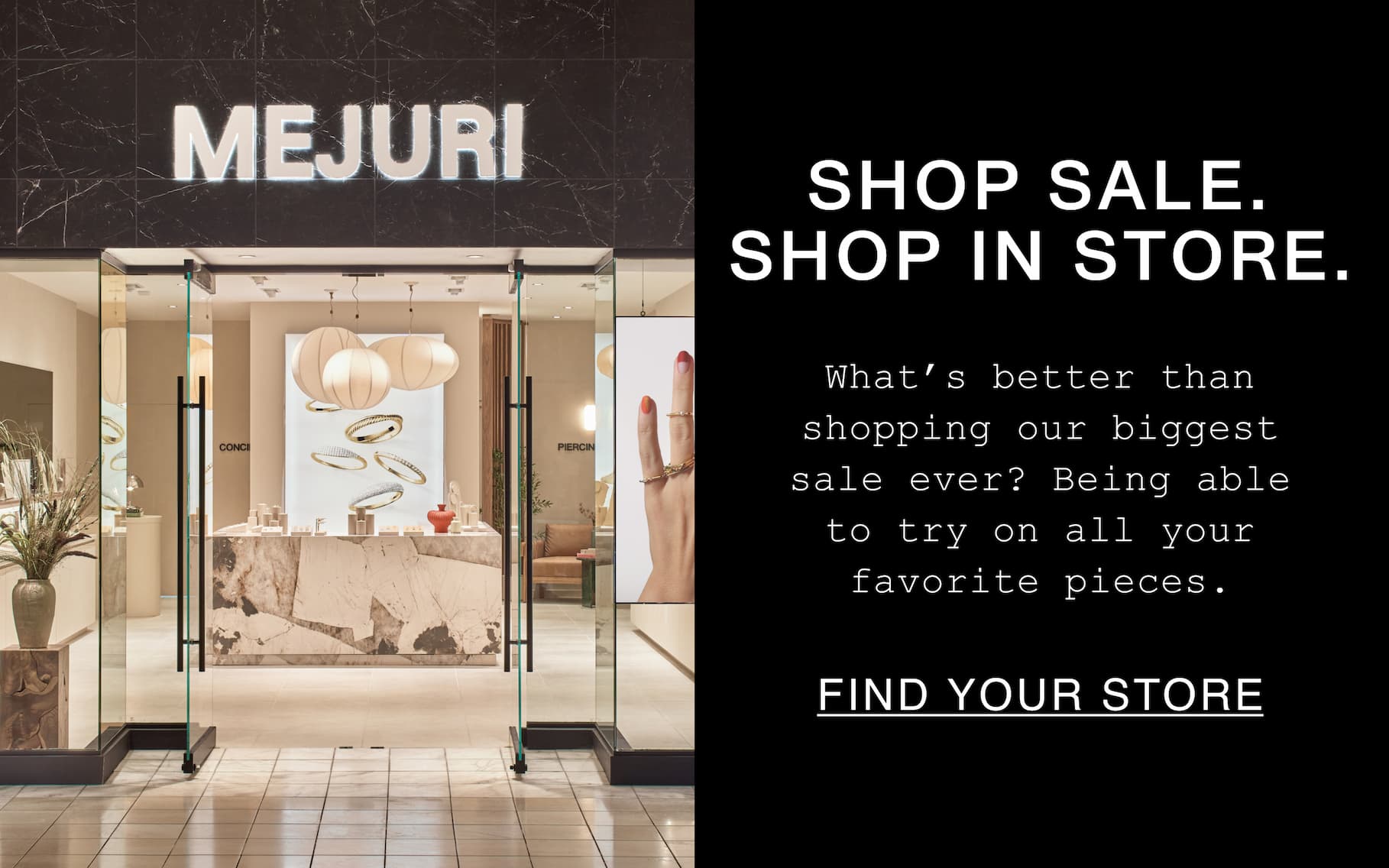 Shop Sale. Shop In Store. What's better than shopping our biggest sale ever? Being able to try on all your favorite pieces. Find Your Store.