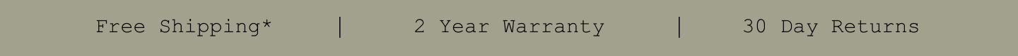 Free Shipping*. 2 Year Warranty. 30 Day Returns.