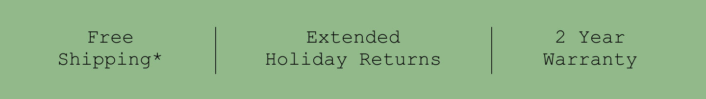 Free Shipping*. Extended Holiday Returns. 2 Year Warranty.