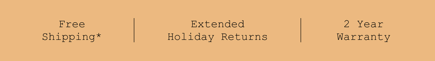 Free Shipping*. Extended Holiday Returns. 2 Year Warranty.