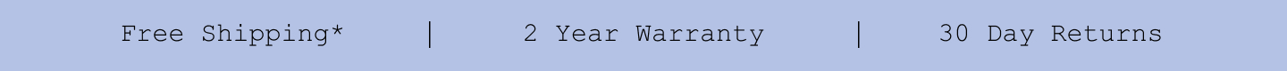 Free Shipping*. 2 Year Warranty. 30 Day Returns.