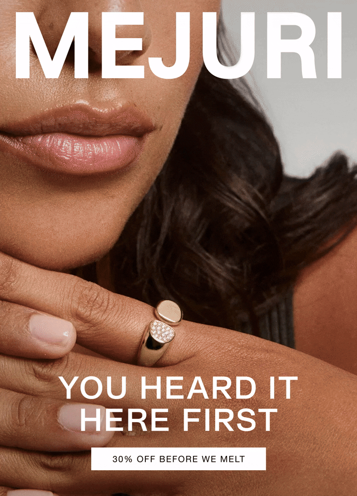 Mejuri. You Heard It Here First. 30% Off Before We Melt.