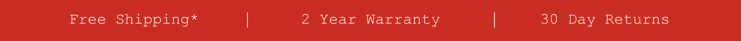 Free Shipping*. 2 Year Warranty. 30 Day Returns.