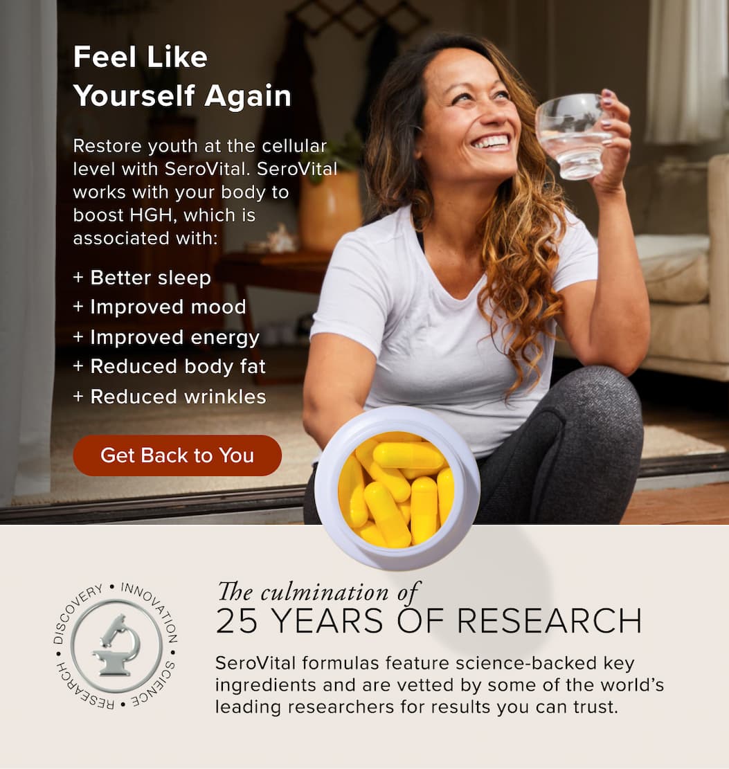 Feel Like Yourself Again  Restore youth at the cellular level with SeroVital. SeroVital works with your body to  boost HGH, which is  associated with: &nbsp; + Better sleep + Improved mood + Improved energy + Reduced body fat + Reduced wrinkles &nbsp;