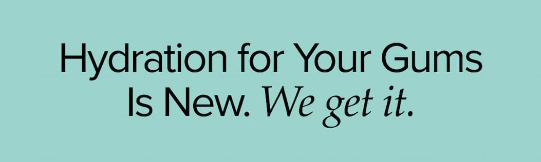Hydration for your gums is new. We get it. 
