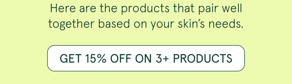 Here are the products that pair well together based on your skin’s needs. | GET 15% OFF on 3+ PRODUCTS 