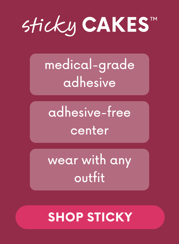 sticky CAKES. medical-grade adhesive. adhesive-free center. wear with any outfit. SHOP STICKY