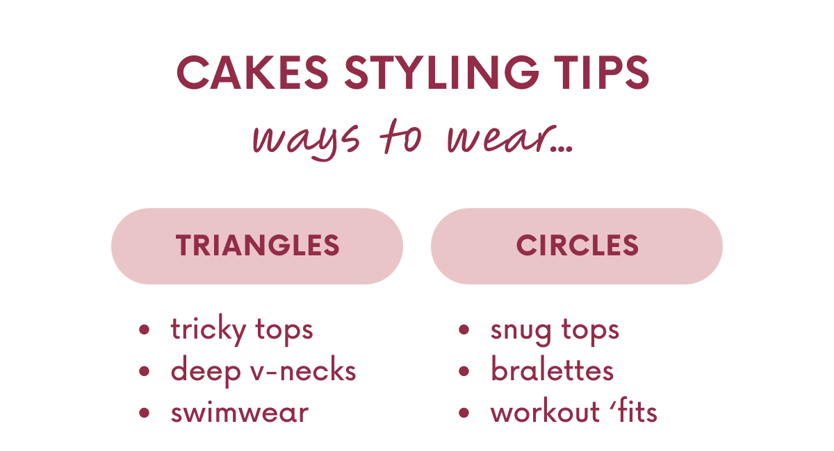 CAKES STYLING TIPS ways to wear. TRIANGLES. Tricky tops, deep v-necks, swimwear. CIRCLES. snug tops, bralettes, workout 'fits