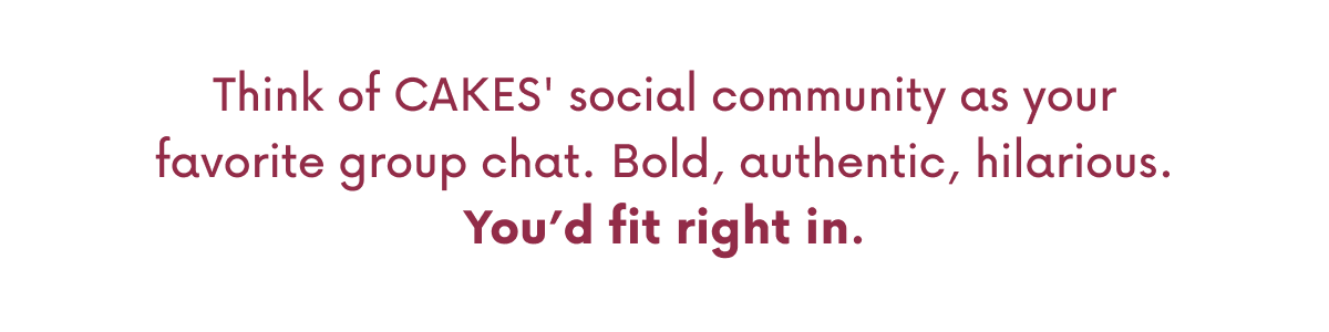 Think of CAKES' social community as your favorite group chat. Bold, authentic, hilarious. You'd fit right in.