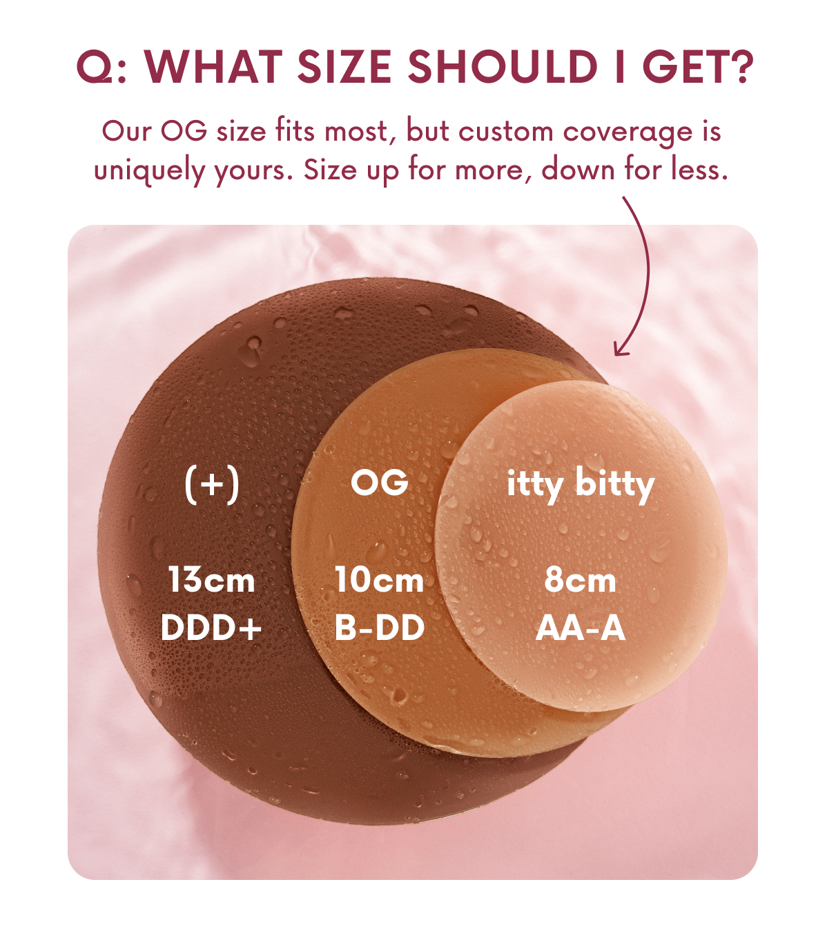 Q: WHAT SIZE SHOULD I GET? Our OG size fits most, but custom coverage is uniquely yours. Size up for more, down for less.