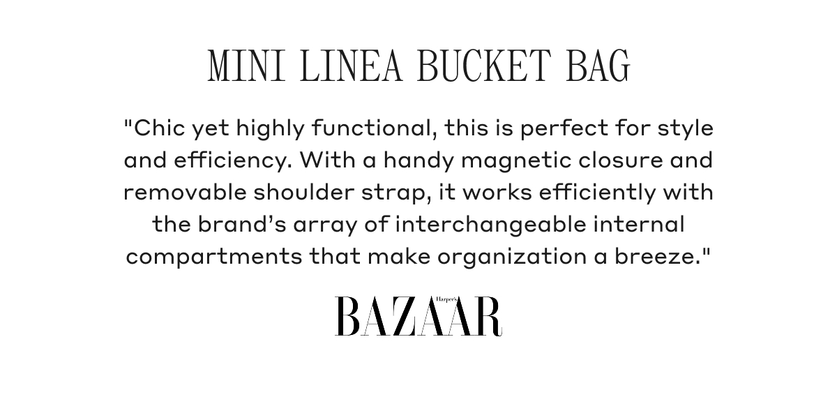 MINI LINEA BUCKET BAG "Chic yet highly functional, this is perfect for style and efficiency. With a handy magnetic closure and removable shoulder strap, it works efficiently with the brand's array of interchangeable internal compartments that make organization a breeze" BAZAAR