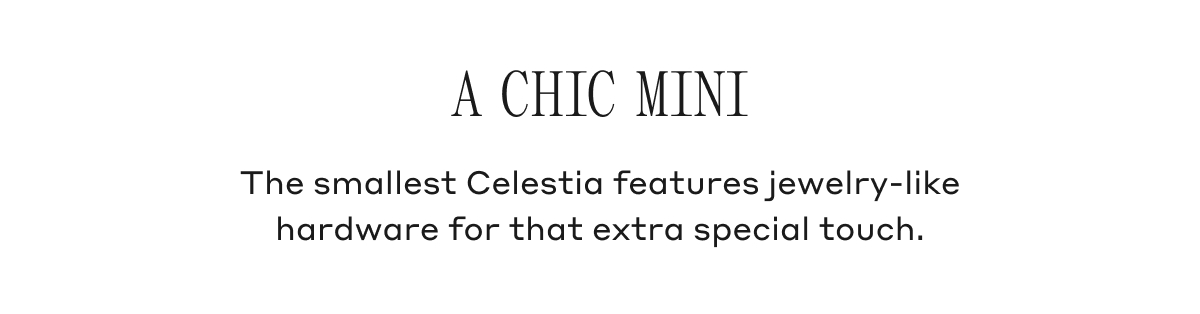 A CHIC MINI The smallest Celestia features jewelry-like hardware for that extra special touch.