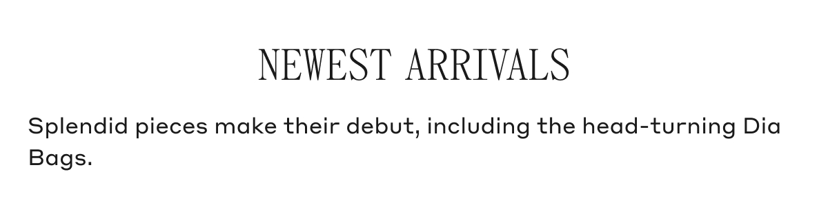 NEWEST ARRIVALS Splendid pieces make their debut, including the head-turning Dia Bags.