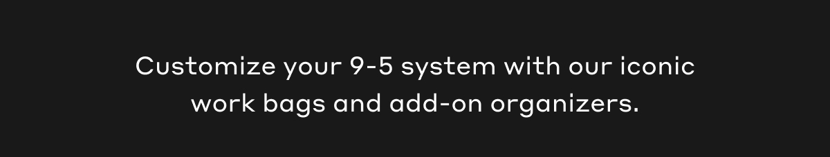 Customize your 9-5 system with our iconic work bags and add-on organizers.