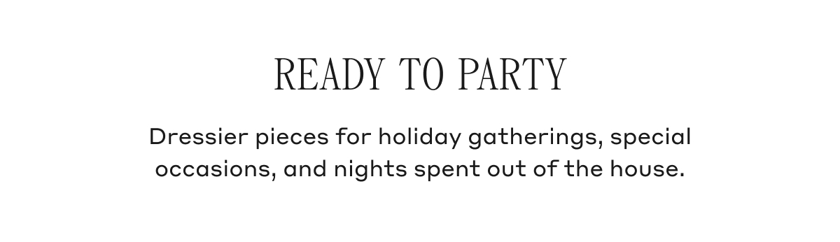 READY TO PARTY Dressier pieces for holiday gatherings, special occasions, and nights spent out of the house.