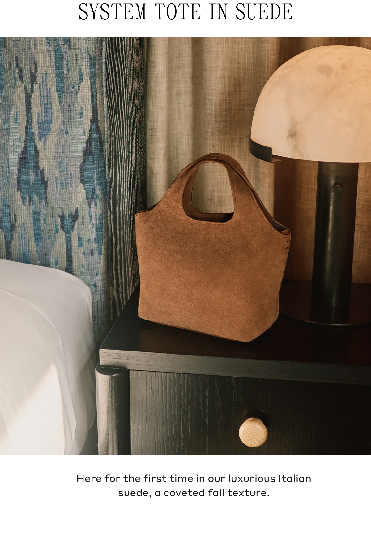 SYSTEM TOTE IN SUEDE Here for the first time in our luxurious Italian suede, a coveted fall texture.