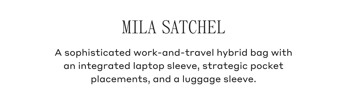 MILA SATCHEL A sophisticated work-and-travel hybrid bag with an integrated laptop sleeve, strategic pocket placements, and a luggage sleeve.