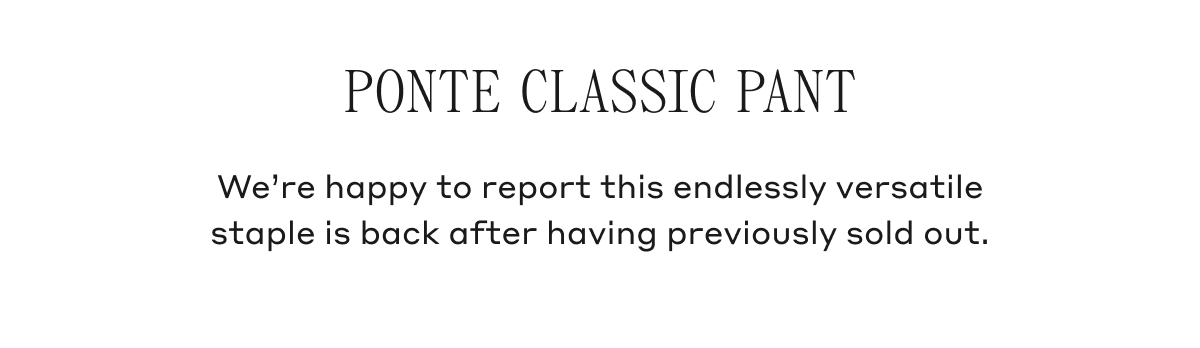 PONTE CLASSIC PANT We're happy to report this endlessly versatile staple is back after having previously sold out.