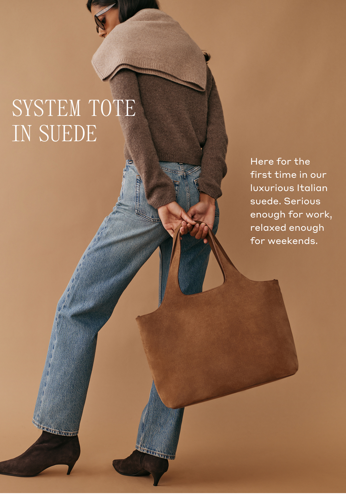 SYSTEM TOTE IN SUEDE Here for the first time in our luxurious Italian suede. Serious enough for work, relaxed enough for weekends.