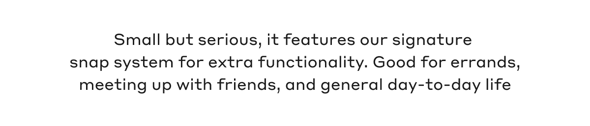 Small but serious, it features our signature snap system for extra functionality. Good for errands, meeting up with friends, and general day-to-day life.