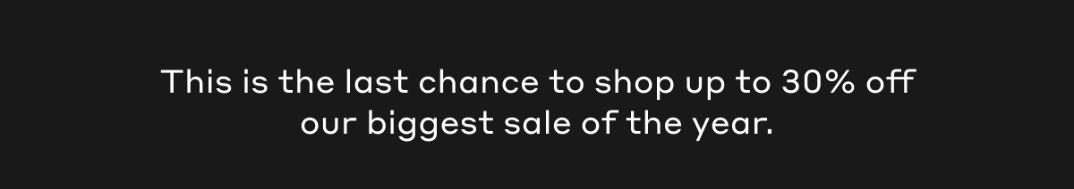 This is the last chance to shop up to 30% off our biggest sale of the year.