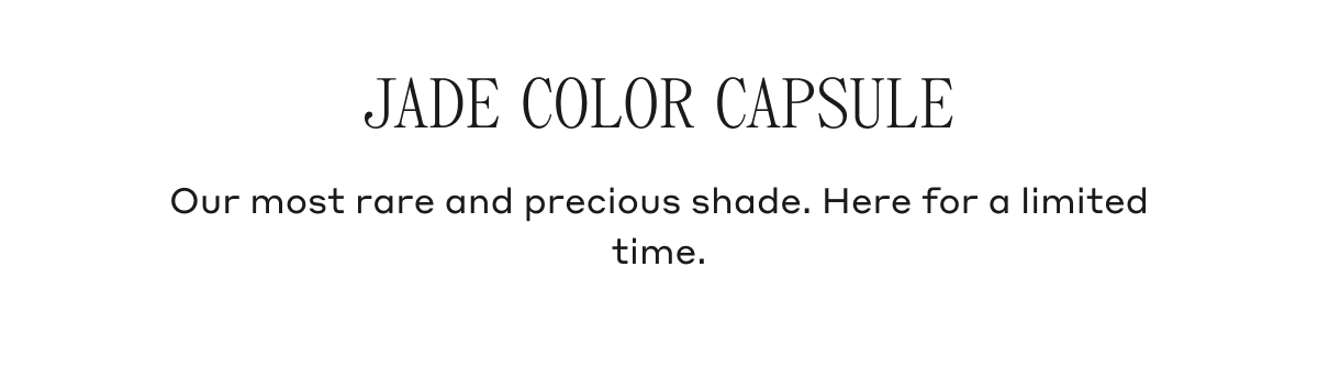 JADE COLOR CAPSULE Our most rare and precious shade. Here for a limited time.