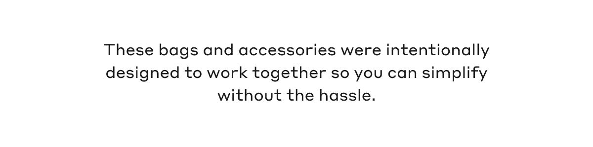 These bags and accessories were intentionally designed to work together so you can simplify without the hassle.