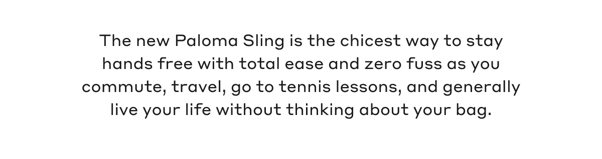 The new Paloma Sling is the chicest way to stay hands free with total ease and zero fuss as you commute, travel, go to tennis lessons, and generally live your life without thinking about your bag.