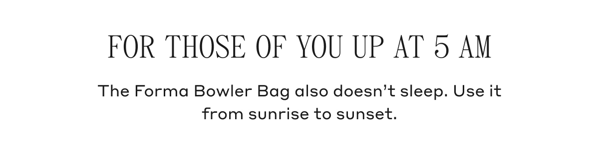 FOR THOSE OF YOU UP AT 5 AM The Forma Bowler Bag also doesn't sleep. Use it from sunrise to sunset.