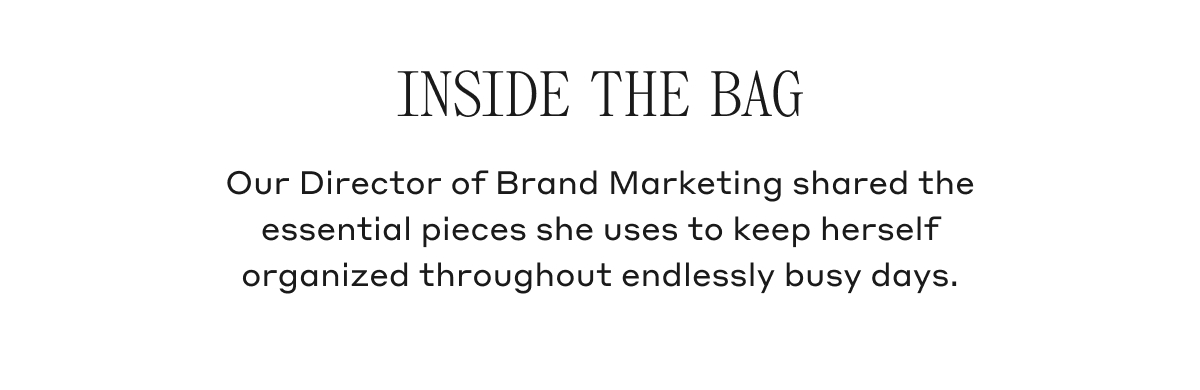 INSIDE THE BAG Our Director of Brand Marketing shared the essential pieces she uses to keep herself organized throughout endlessly busy days.