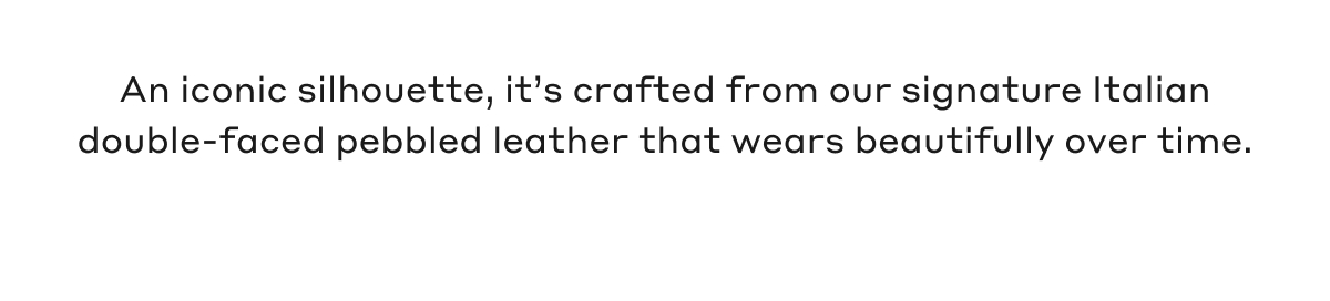 An iconic silhouette, it's crafted from our signature Italian double-faced pebbled leather that wears beautifully over time.