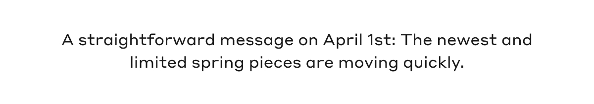 A straightforward message on April 1st: The newest and limited spring pieces are moving quickly.