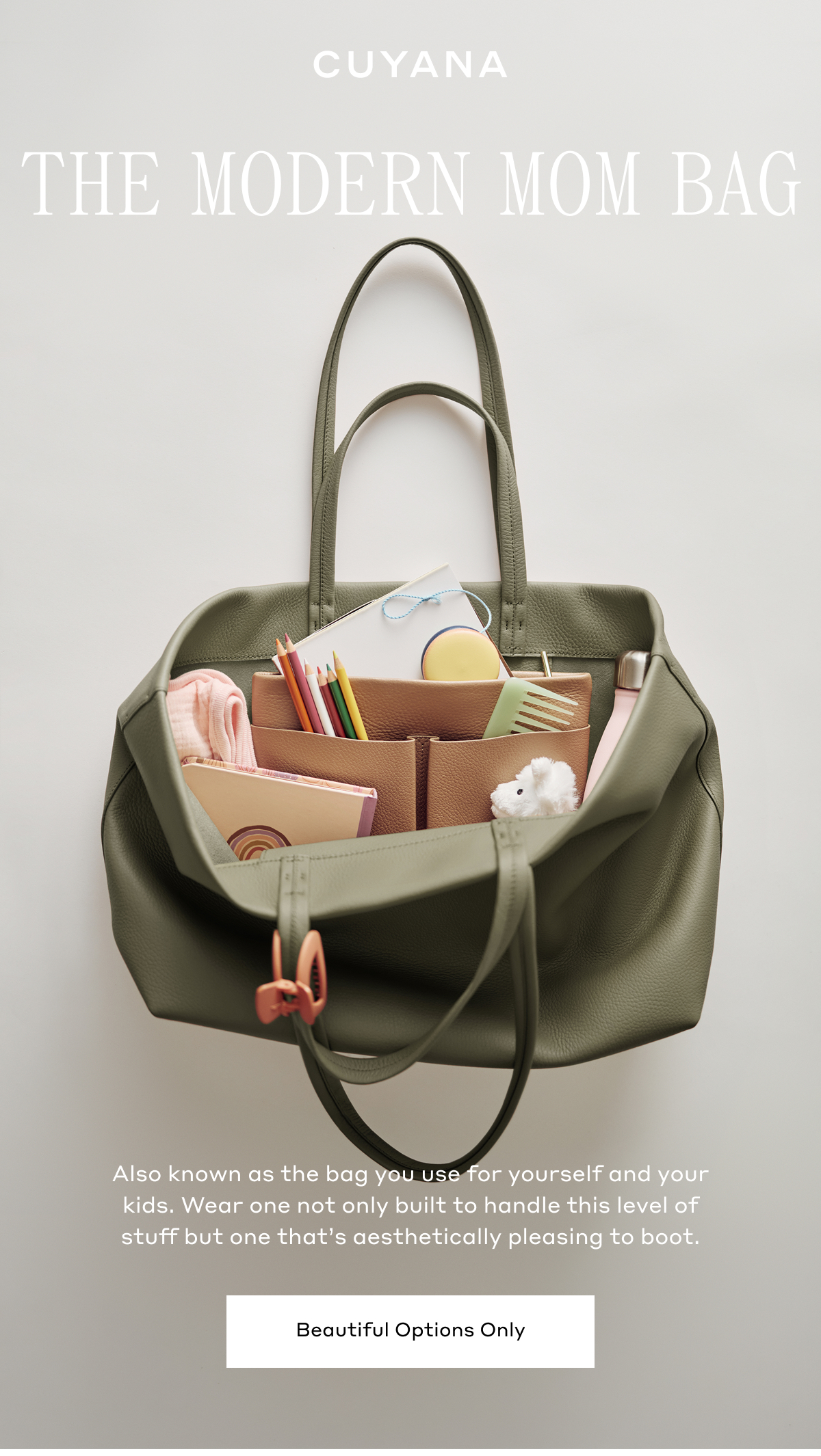 CUYANA THE MODERN MOM BAG Also known as the bag you use for yourself and your kids. Wear one not only built to handle this level of stuff but one that's aesthetically pleasing to boot. Beautiful Options Only