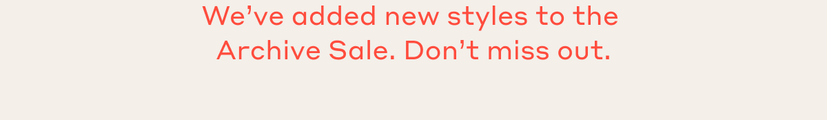 We've added new styles to the Archive Sale. Don't miss out.
