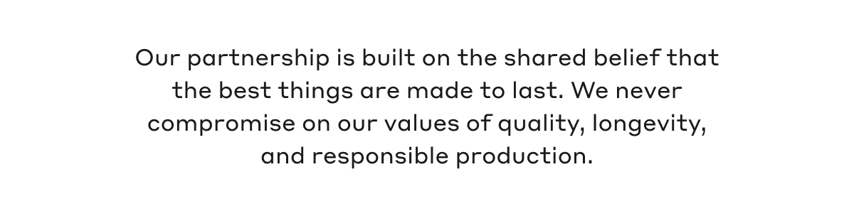 Our partnership is built on the shared belief that the best things are made to last. We never compromise on our values of quality, longevity, and responsible production.