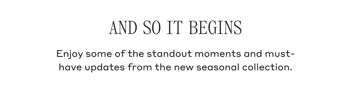AND SO IT BEGINS Enjoy some of the standout moments and must-have updates from the new seasonal collection.