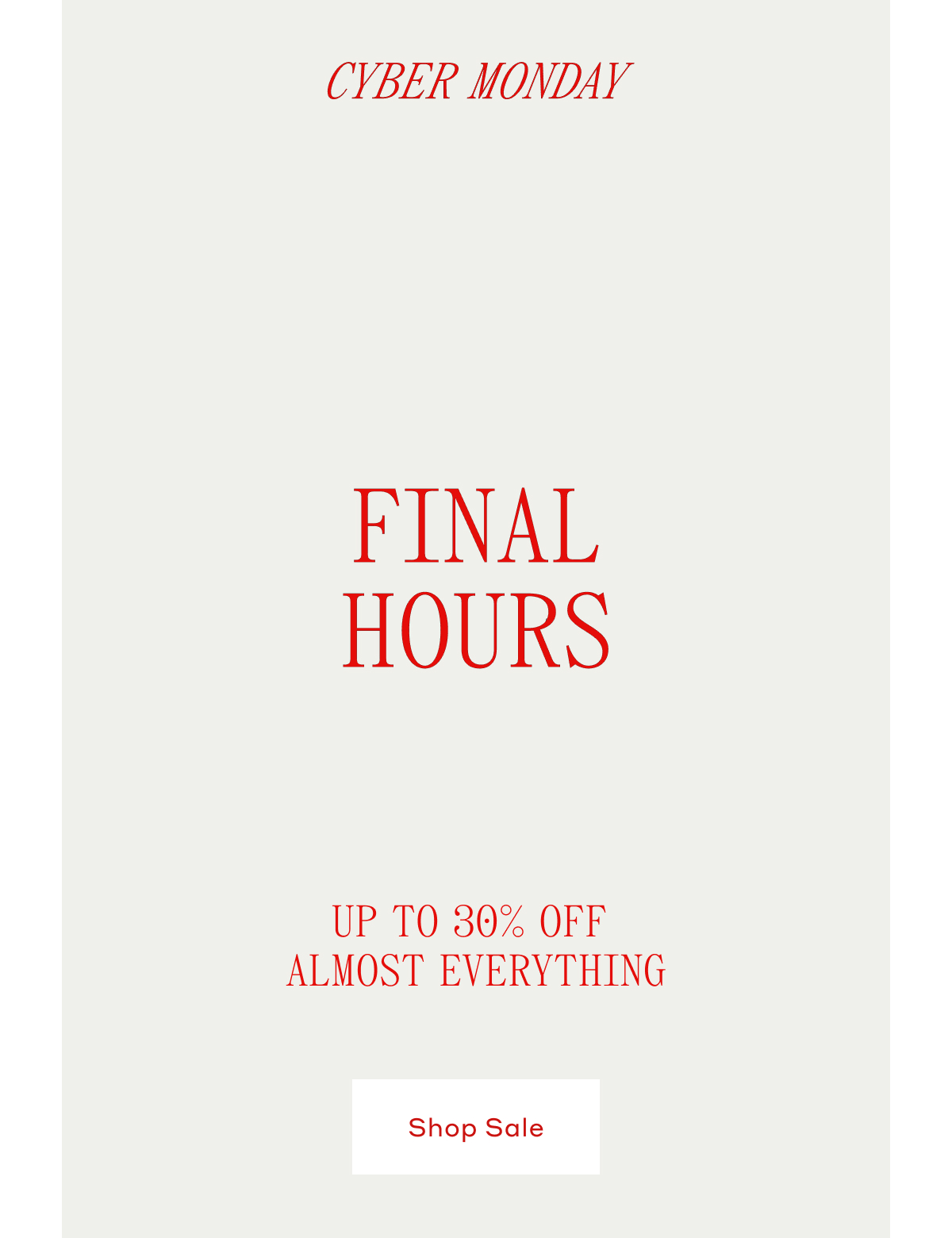CYBER MONDAY FINAL HOURS UP TO 30% OFF ALMOST EVERYTHING. Shop Sale
