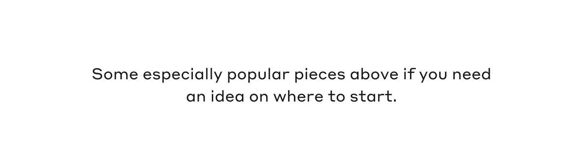 Some especially popular pieces above if you need an idea on where to start.