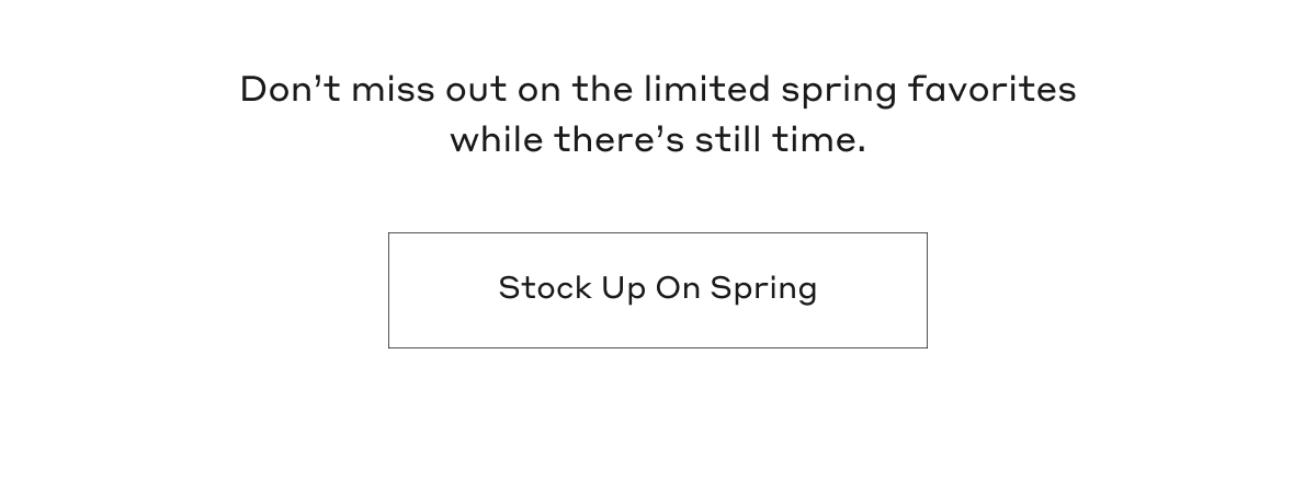Don't miss out on the limited spring favorites while there's still time. Stock up on spring.
