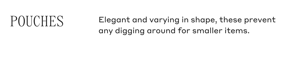 POUCHES Elegant and varying in shape, these prevent any digging around for smaller items.